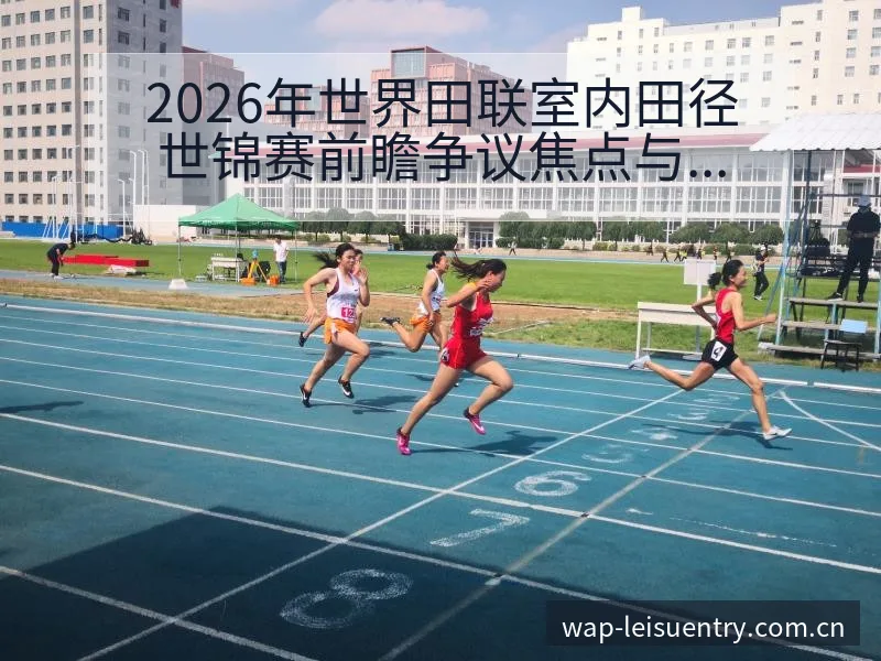 2026年世界田联室内田径世锦赛前瞻争议焦点与舆论观察项 - 雷速